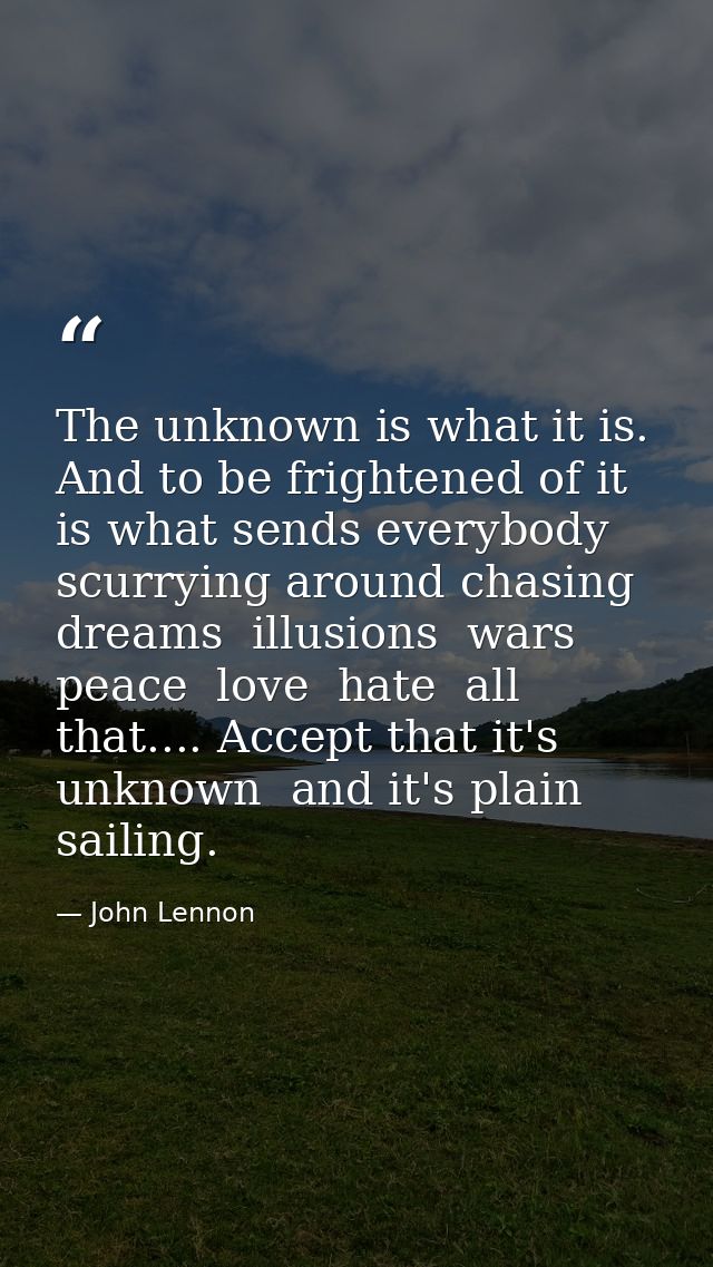The unknown is what it is. And to be frightened of it is what sends everybody scurrying around chasing dreams  illusions — John Lennon