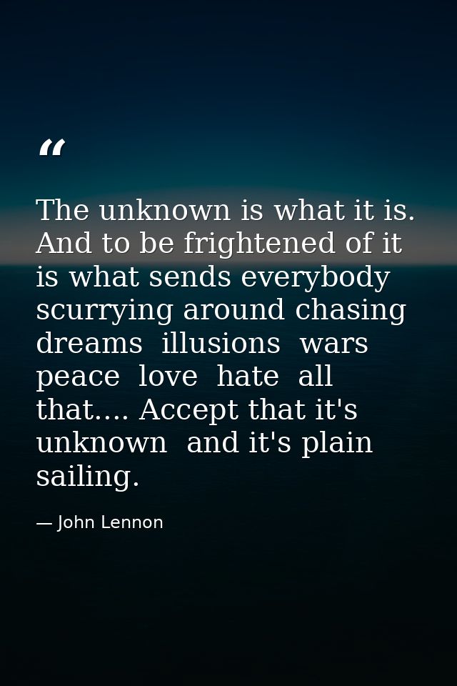 The unknown is what it is. And to be frightened of it is what sends everybody scurrying around chasing dreams  illusions — John Lennon