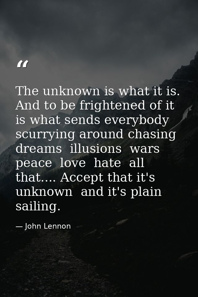 The unknown is what it is. And to be frightened of it is what sends everybody scurrying around chasing dreams  illusions — John Lennon