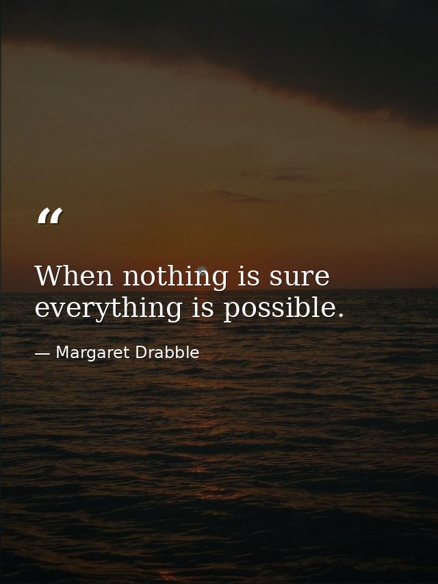 When nothing is sure  everything is possible. — Margaret Drabble