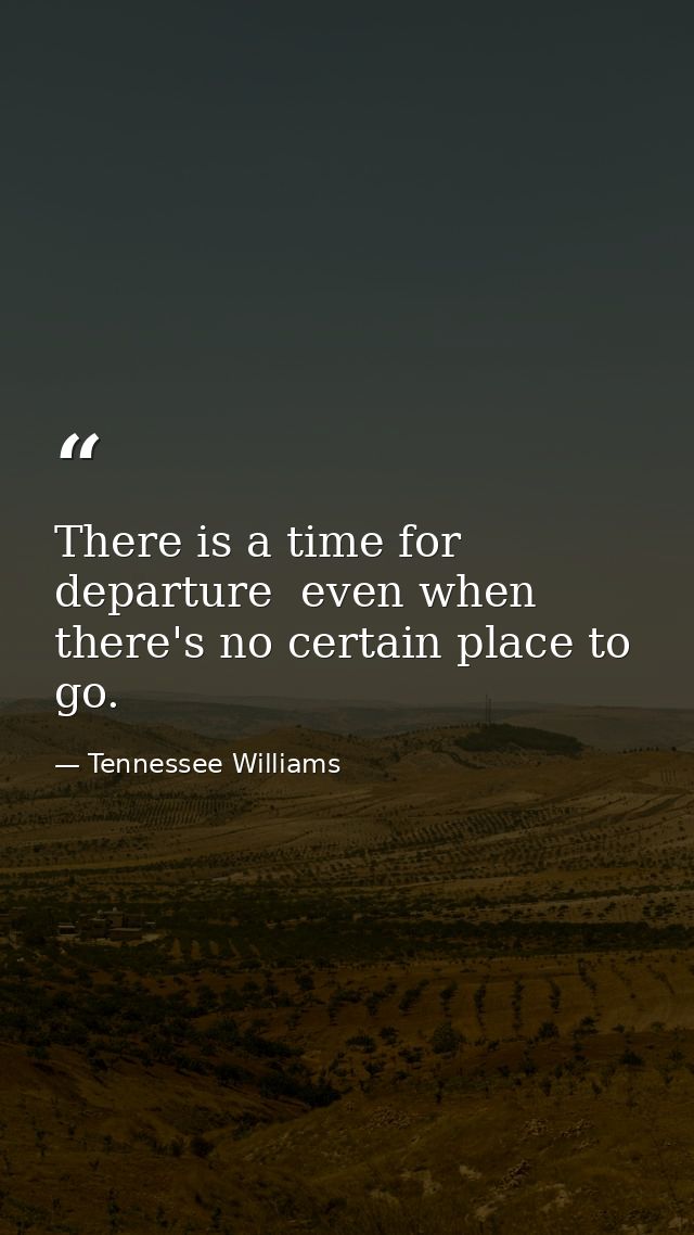 There is a time for departure  even when there's no certain place to go. — Tennessee Williams