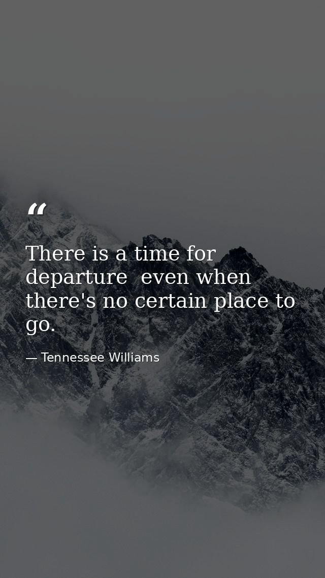 There is a time for departure  even when there's no certain place to go. — Tennessee Williams