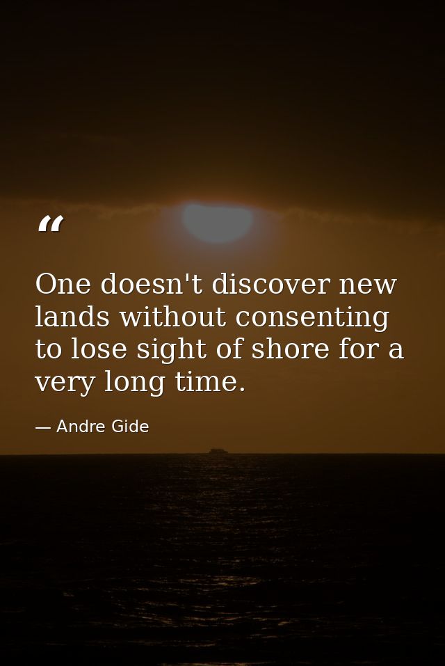 One doesn't discover new lands without consenting to lose sight of shore for a very long time. — Andre Gide
