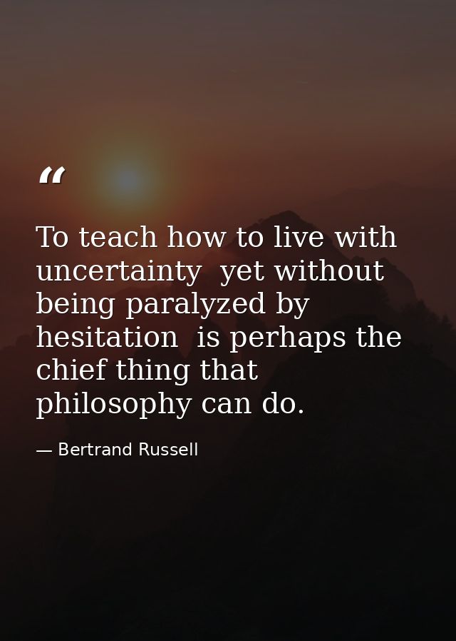 To teach how to live with uncertainty  yet without being paralyzed by hesitation  is perhaps the chief thing that philos — Bertrand Russell
