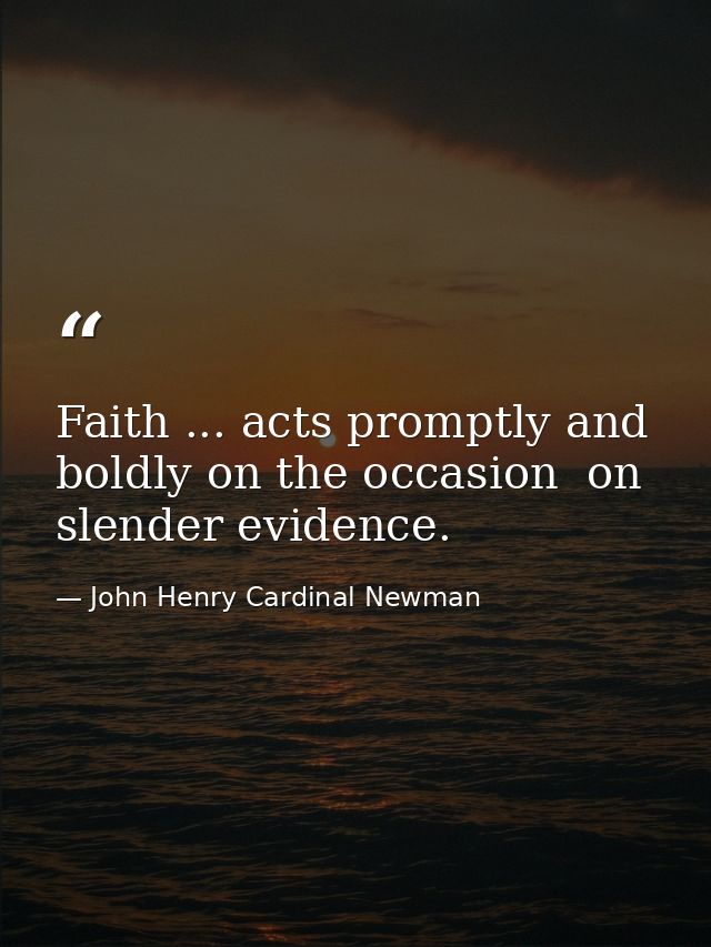 Faith ... acts promptly and boldly on the occasion  on slender evidence. — John Henry Cardinal Newman