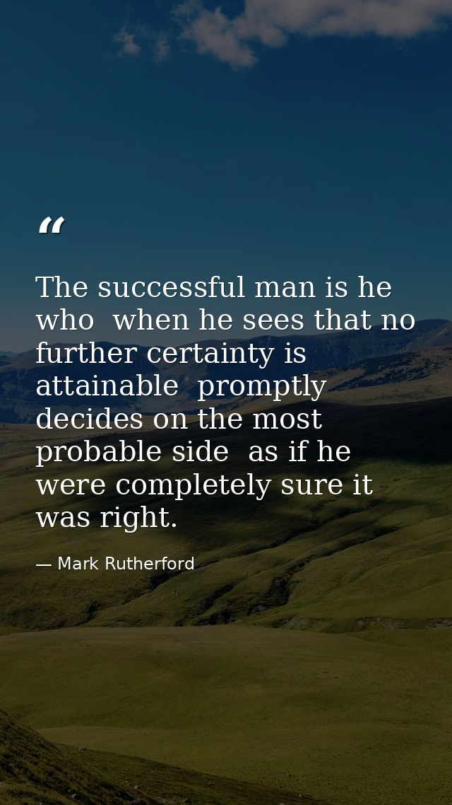 The successful man is he who  when he sees that no further certainty is attainable  promptly decides on the most probabl — Mark Rutherford
