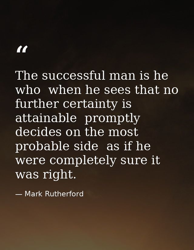 The successful man is he who  when he sees that no further certainty is attainable  promptly decides on the most probabl — Mark Rutherford