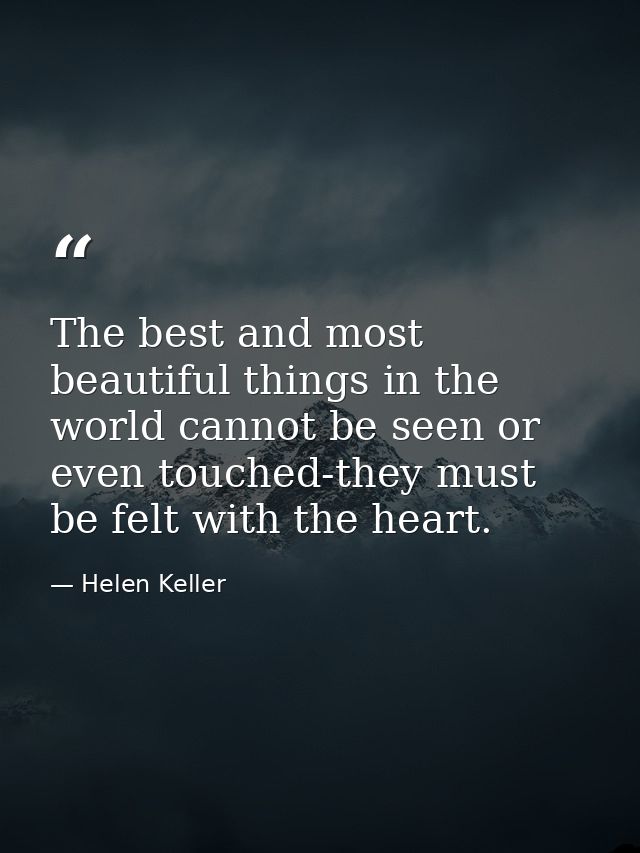 The best and most beautiful things in the world cannot be seen or even touched-they must be felt with the heart. — Helen Keller