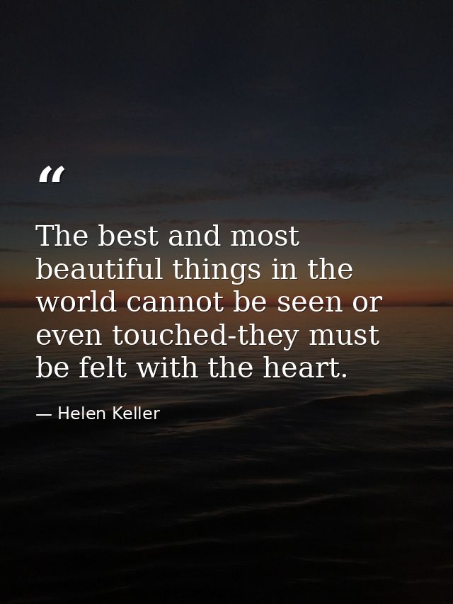 The best and most beautiful things in the world cannot be seen or even touched-they must be felt with the heart. — Helen Keller