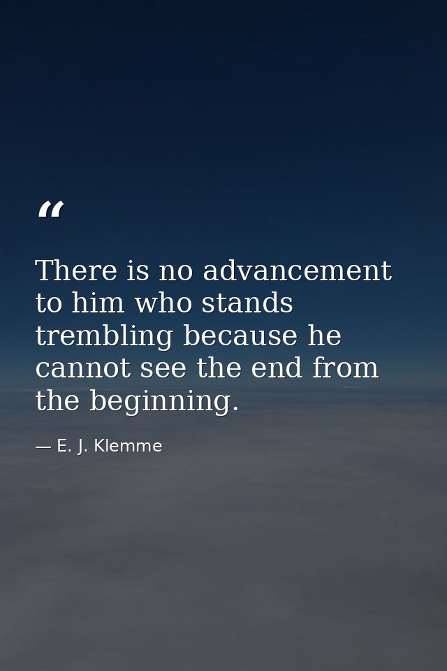 There is no advancement to him who stands trembling because he cannot see the end from the beginning. — E. J. Klemme