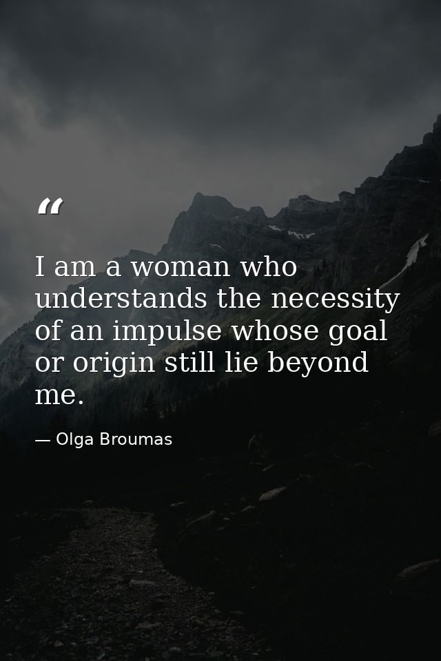 I am a woman who understands the necessity of an impulse whose goal or origin still lie beyond me. — Olga Broumas
