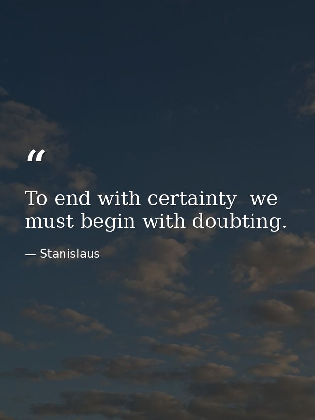 To end with certainty  we must begin with doubting. — Stanislaus