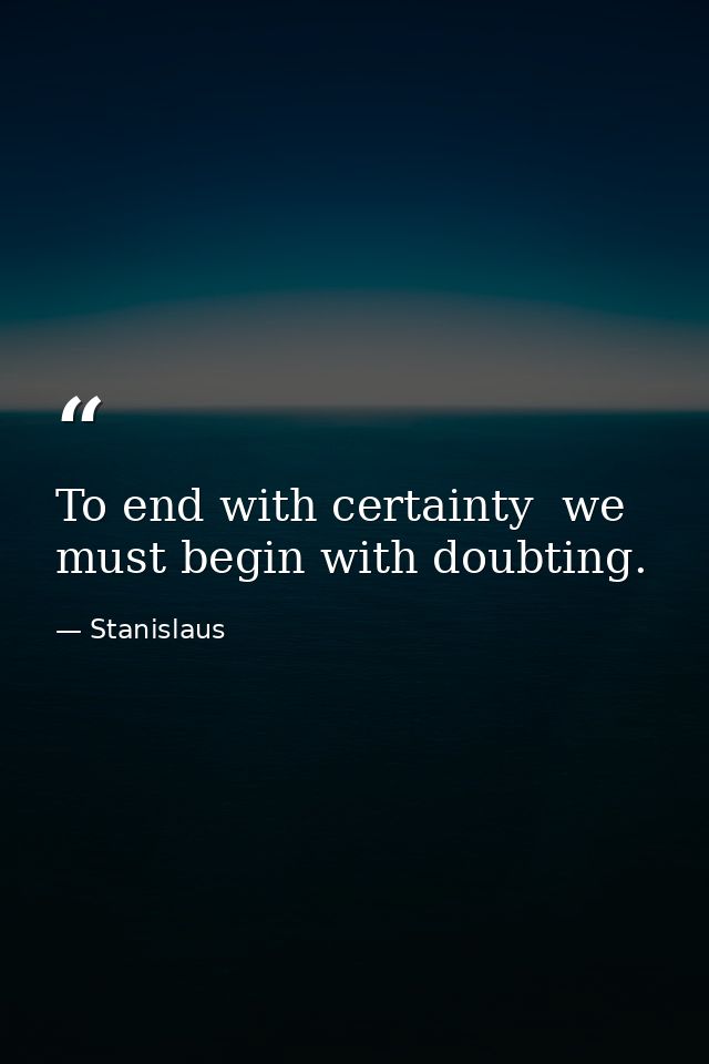 To end with certainty  we must begin with doubting. — Stanislaus