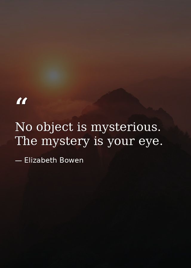 No object is mysterious. The mystery is your eye. — Elizabeth Bowen