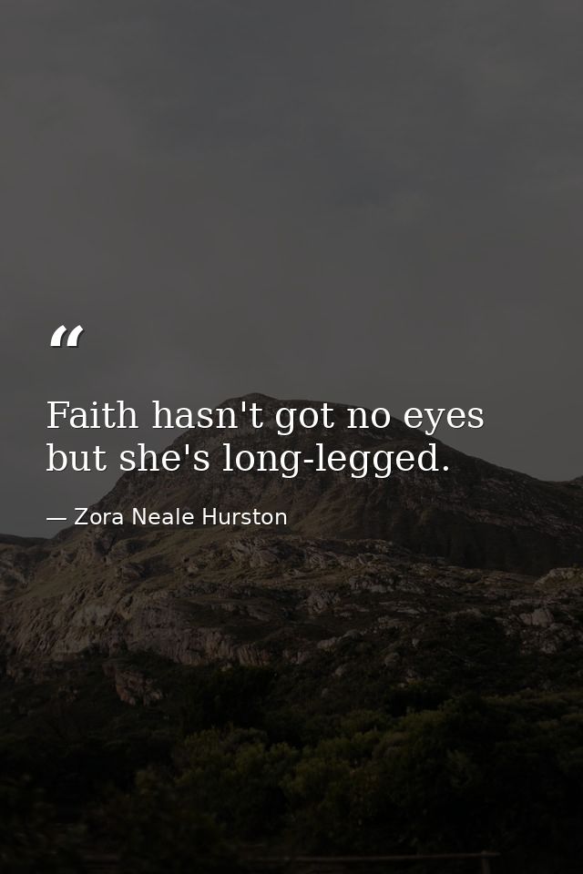 Faith hasn't got no eyes  but she's long-legged. — Zora Neale Hurston