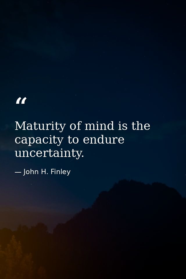 Maturity of mind is the capacity to endure uncertainty. — John H. Finley
