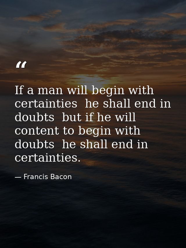 If a man will begin with certainties  he shall end in doubts  but if he will content to begin with doubts  he shall end  — Francis Bacon