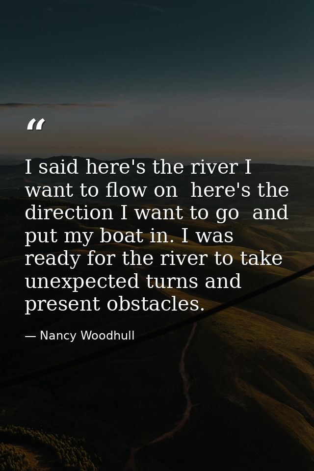 I said here's the river I want to flow on  here's the direction I want to go  and put my boat in. I was ready for the ri — Nancy Woodhull