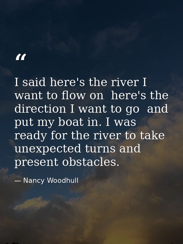 I said here's the river I want to flow on  here's the direction I want to go  and put my boat in. I was ready for the ri — Nancy Woodhull