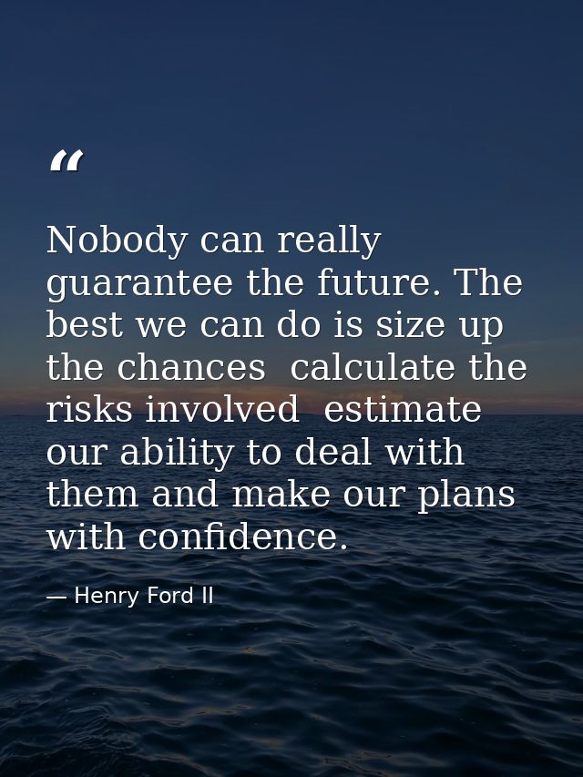 Nobody can really guarantee the future. The best we can do is size up the chances  calculate the risks involved  estimat — Henry Ford II