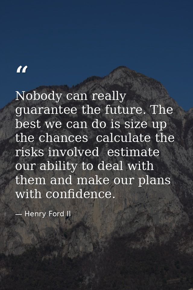 Nobody can really guarantee the future. The best we can do is size up the chances  calculate the risks involved  estimat — Henry Ford II