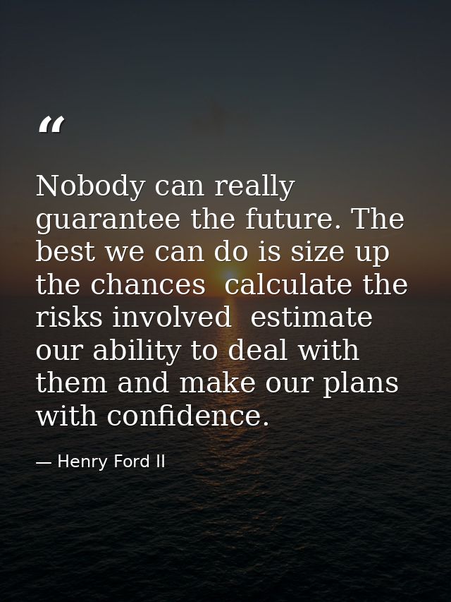 Nobody can really guarantee the future. The best we can do is size up the chances  calculate the risks involved  estimat — Henry Ford II