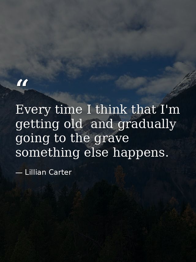 Every time I think that I'm getting old  and gradually going to the grave  something else happens. — Lillian Carter