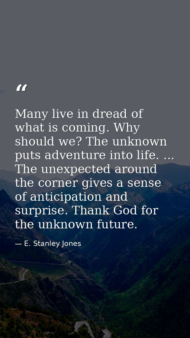 Many live in dread of what is coming. Why should we? The unknown puts adventure into life. ... The unexpected around the — E. Stanley Jones