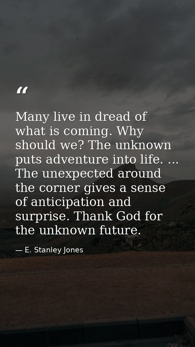 Many live in dread of what is coming. Why should we? The unknown puts adventure into life. ... The unexpected around the — E. Stanley Jones