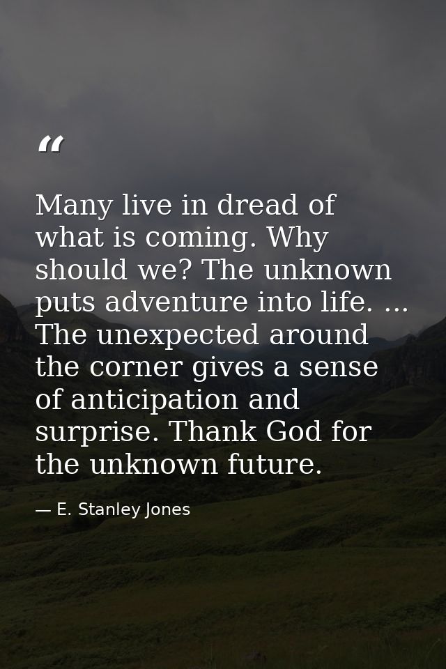 Many live in dread of what is coming. Why should we? The unknown puts adventure into life. ... The unexpected around the — E. Stanley Jones