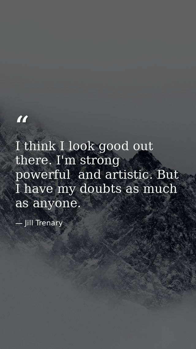 I think I look good out there. I'm strong  powerful  and artistic. But I have my doubts as much as anyone. — Jill Trenary