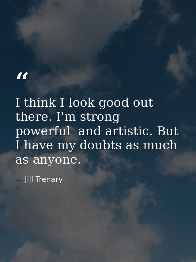 I think I look good out there. I'm strong  powerful  and artistic. But I have my doubts as much as anyone. — Jill Trenary