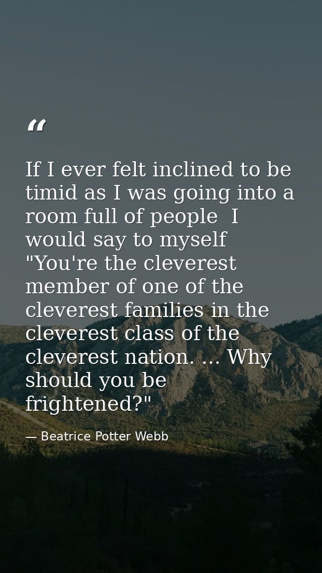 If I ever felt inclined to be timid as I was going into a room full of people  I would say to myself  "You're the clever — Beatrice Potter Webb