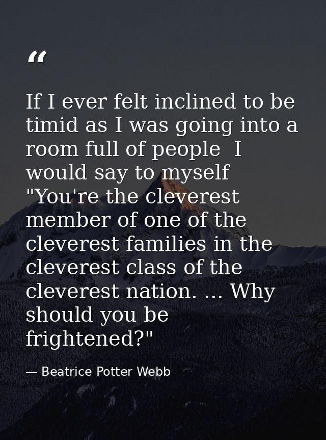 If I ever felt inclined to be timid as I was going into a room full of people  I would say to myself  "You're the clever — Beatrice Potter Webb