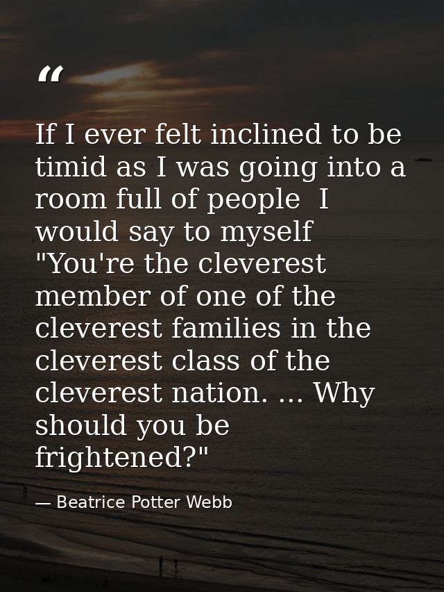 If I ever felt inclined to be timid as I was going into a room full of people  I would say to myself  "You're the clever — Beatrice Potter Webb