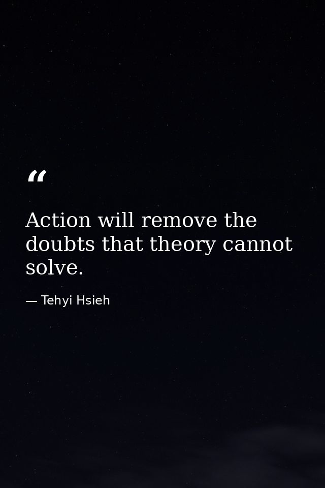 Action will remove the doubts that theory cannot solve. — Tehyi Hsieh