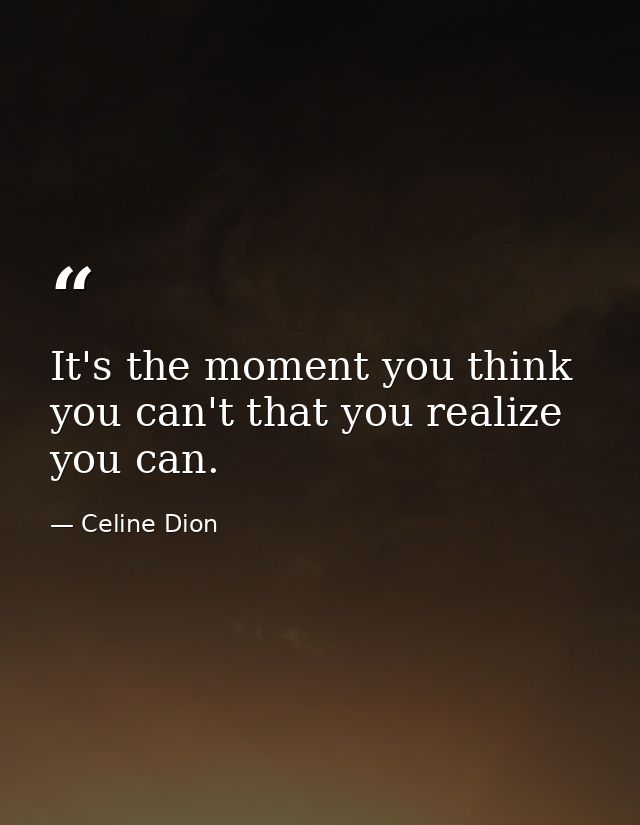 It's the moment you think you can't that you realize you can. — Celine Dion