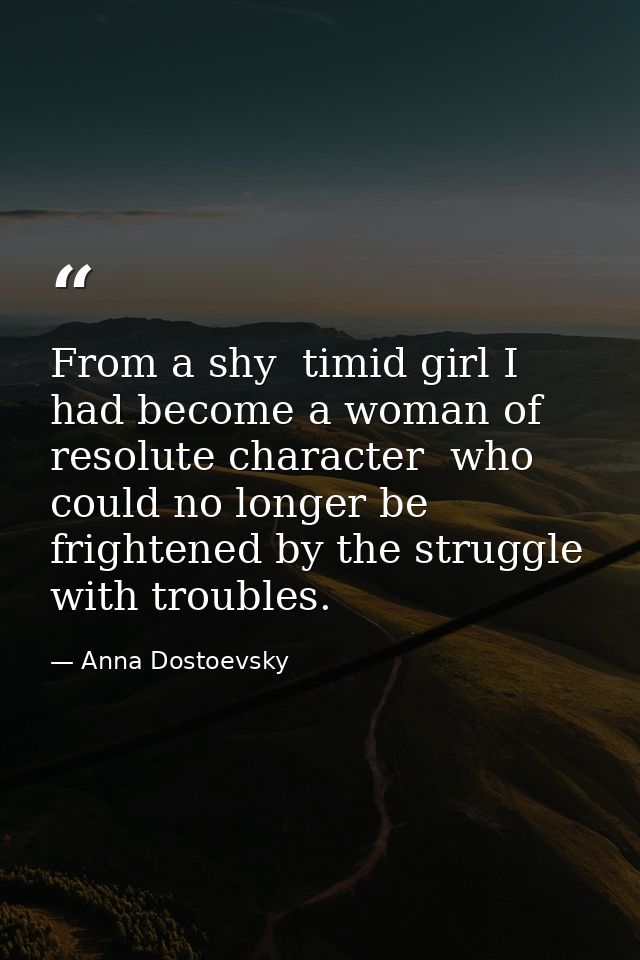 From a shy  timid girl I had become a woman of resolute character  who could no longer be frightened by the struggle wit — Anna Dostoevsky