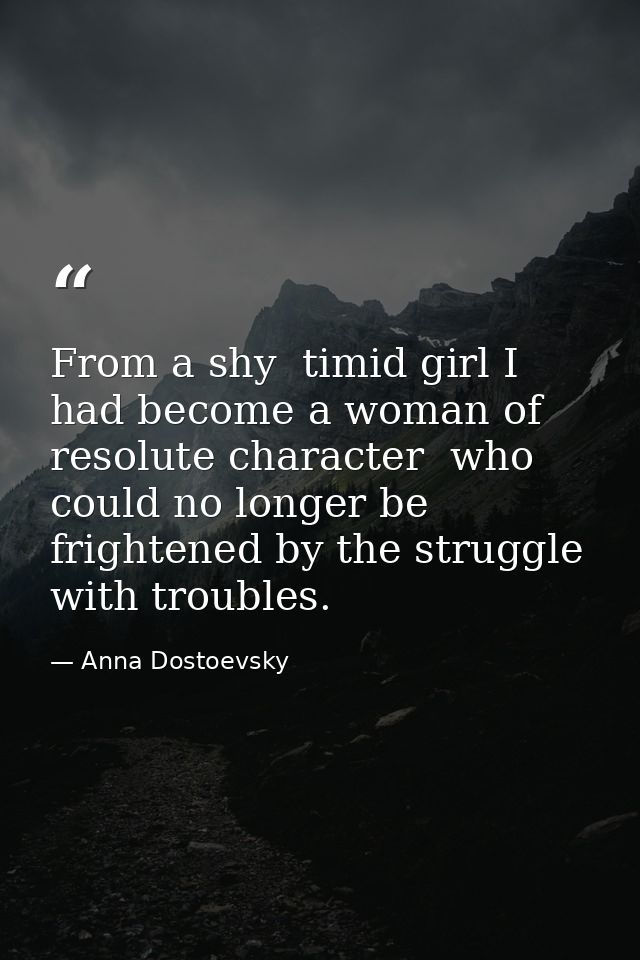 From a shy  timid girl I had become a woman of resolute character  who could no longer be frightened by the struggle wit — Anna Dostoevsky