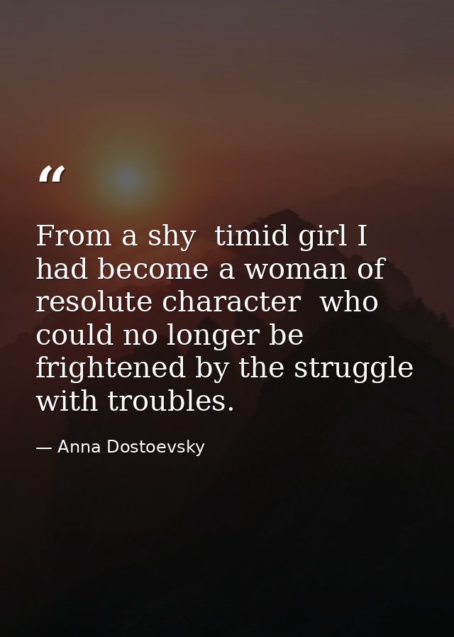 From a shy  timid girl I had become a woman of resolute character  who could no longer be frightened by the struggle wit — Anna Dostoevsky
