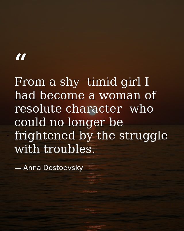From a shy  timid girl I had become a woman of resolute character  who could no longer be frightened by the struggle wit — Anna Dostoevsky