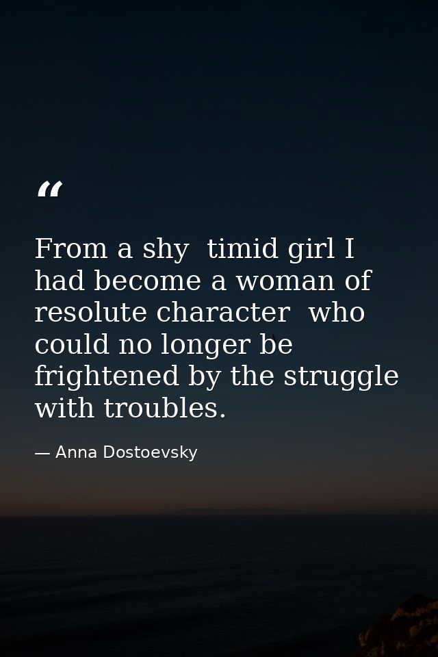 From a shy  timid girl I had become a woman of resolute character  who could no longer be frightened by the struggle wit — Anna Dostoevsky