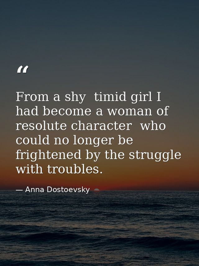 From a shy  timid girl I had become a woman of resolute character  who could no longer be frightened by the struggle wit — Anna Dostoevsky
