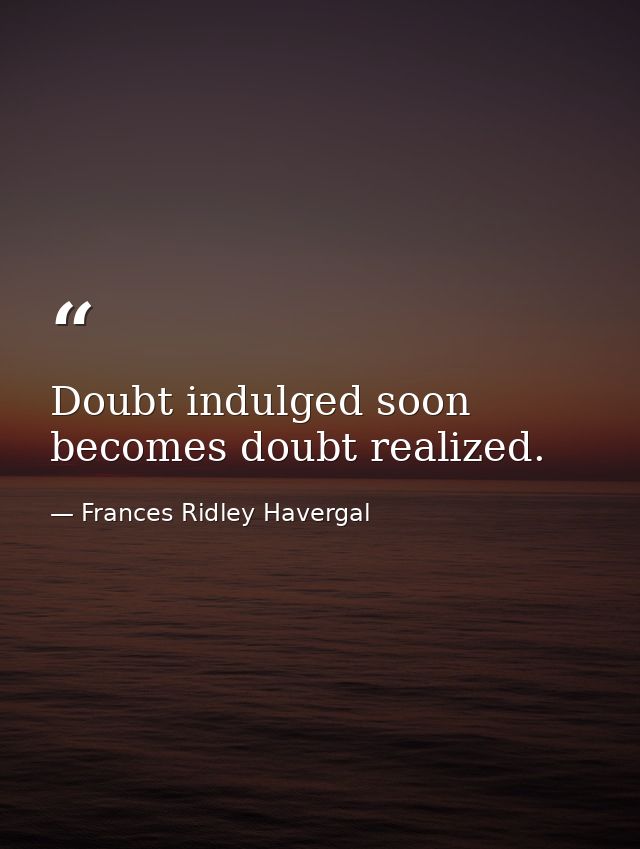 Doubt indulged soon becomes doubt realized. — Frances Ridley Havergal