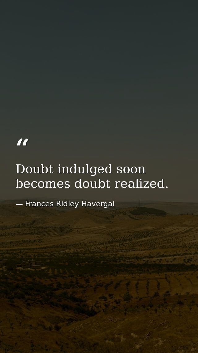 Doubt indulged soon becomes doubt realized. — Frances Ridley Havergal