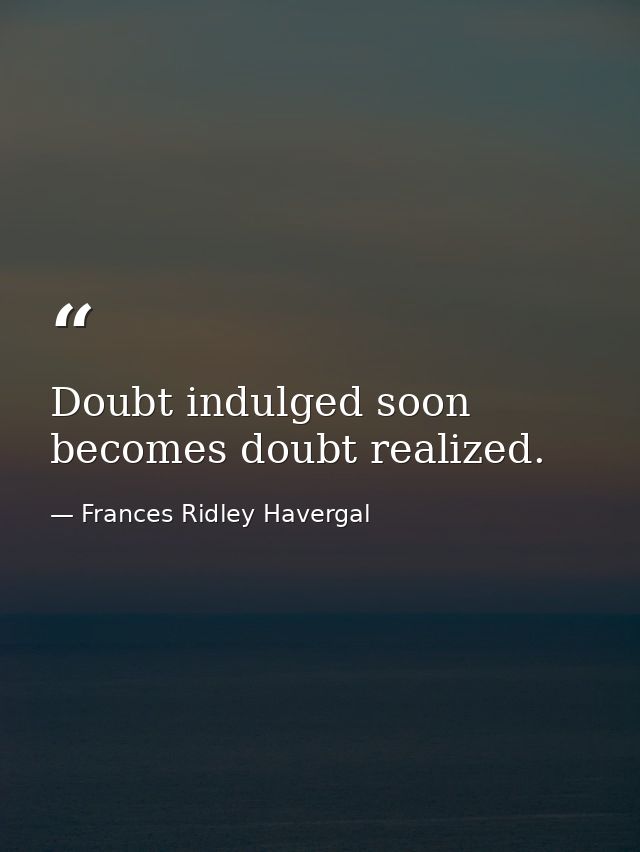 Doubt indulged soon becomes doubt realized. — Frances Ridley Havergal