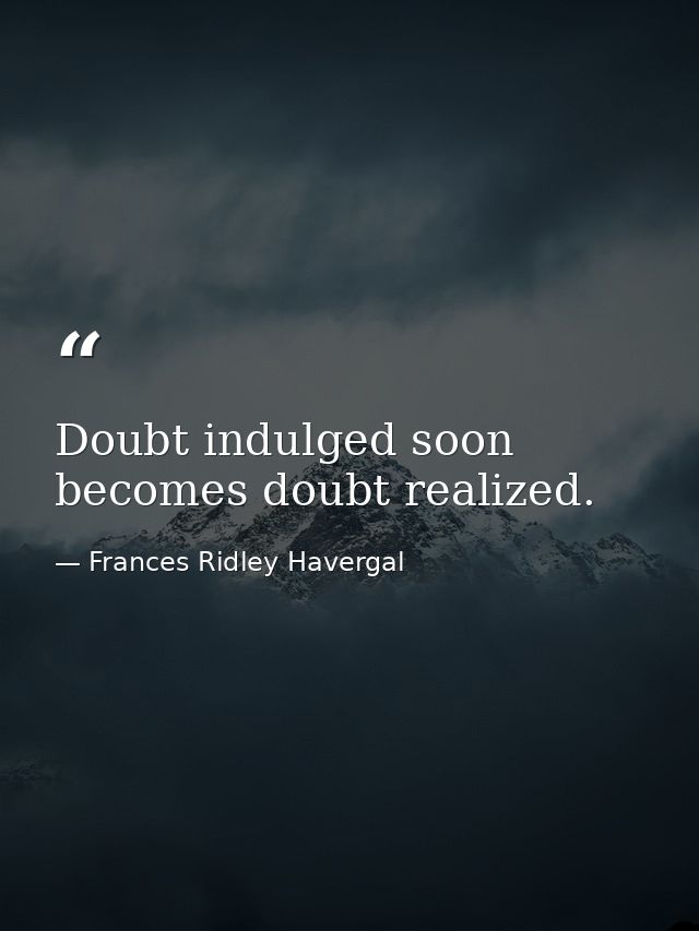 Doubt indulged soon becomes doubt realized. — Frances Ridley Havergal
