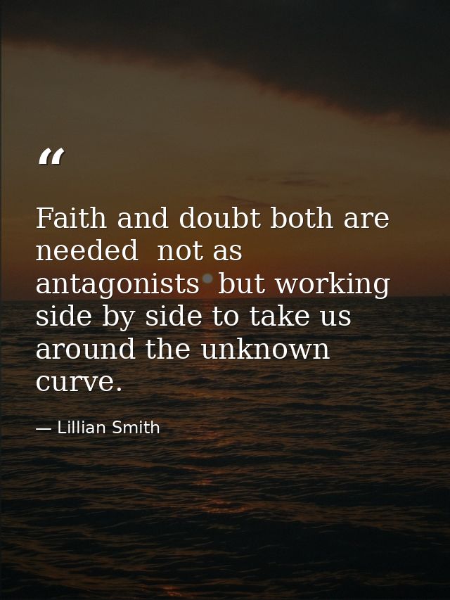 Faith and doubt both are needed  not as antagonists  but working side by side to take us around the unknown curve. — Lillian Smith