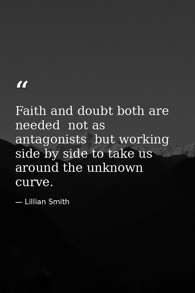 Faith and doubt both are needed  not as antagonists  but working side by side to take us around the unknown curve. — Lillian Smith