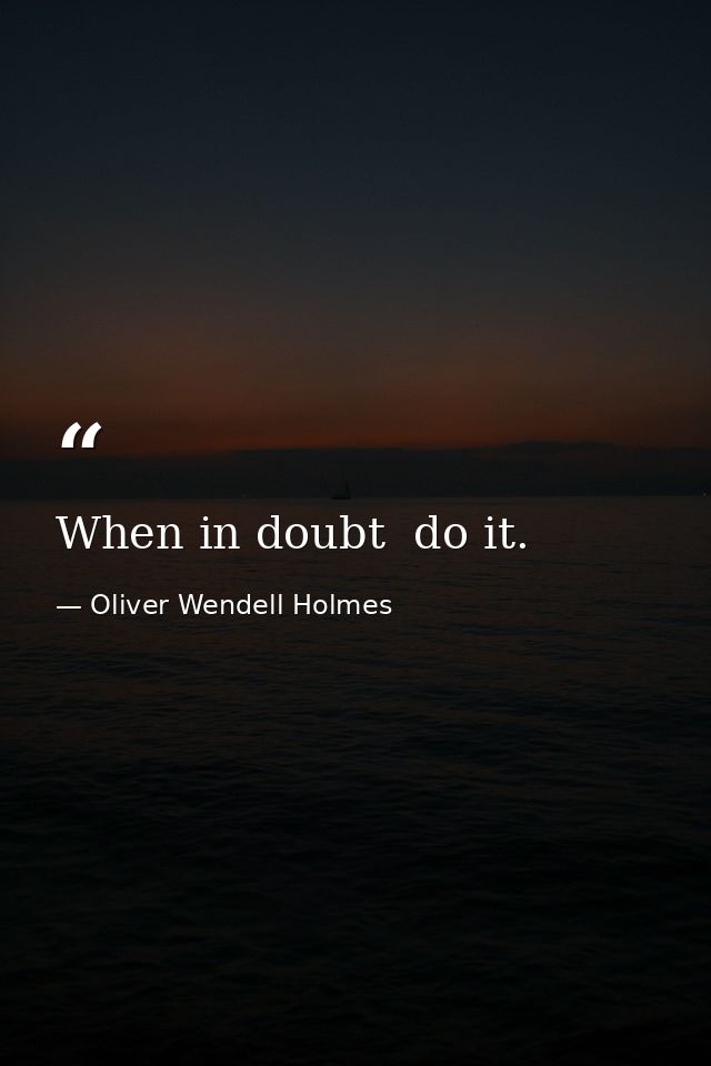 When in doubt  do it. — Oliver Wendell Holmes